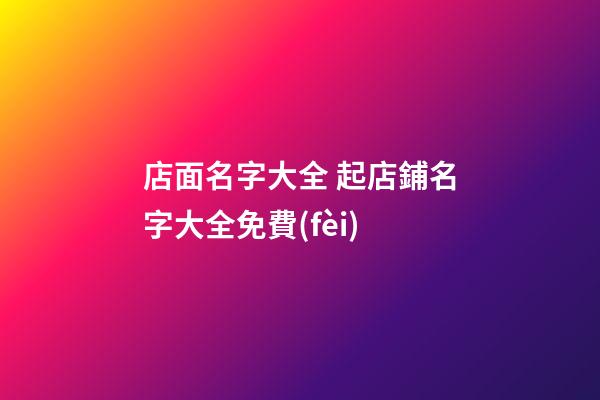 店面名字大全 起店鋪名字大全免費(fèi)-第1張-店鋪起名-玄機(jī)派